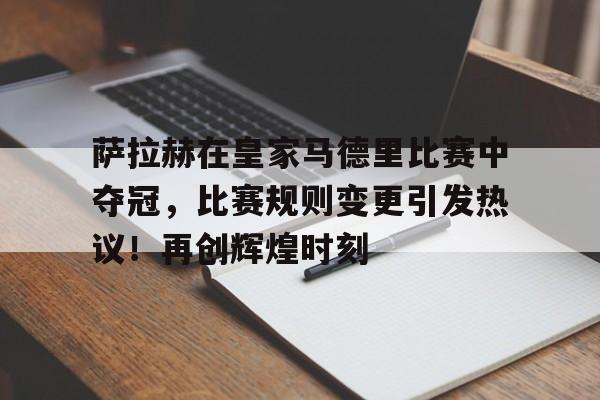 爱游戏体育-关于萨拉赫在皇家马德里比赛中夺冠，比赛规则变更引发热议！再创辉煌时刻的信息