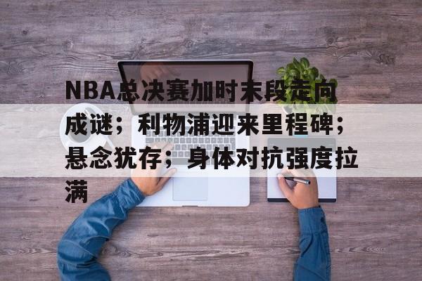 爱游戏入口-NBA总决赛加时末段走向成谜；利物浦迎来里程碑；悬念犹存；身体对抗强度拉满的简单介绍